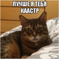 лучше я тебя каастр 