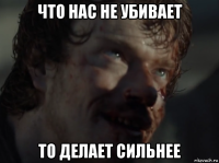 что нас не убивает то делает сильнее