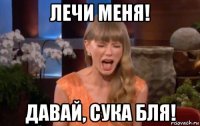 лечи меня! давай, сука бля!