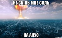 не сыпь мне соль на анус