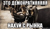 это демократияяяяя нахуй с рынка