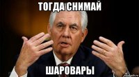 тогда снимай шаровары