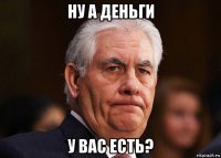 ну а деньги у вас есть?