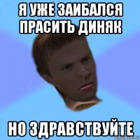 я уже заибался прасить диняк но здравствуйте