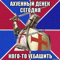 ахуенный денек сегодня кого-то уебашить