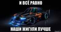 и всё равно наши жигули лучше