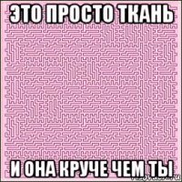 это просто ткань и она круче чем ты