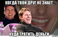 когда твой друг не знает куда тратить деньги