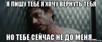 я пишу тебе я хочу вернуть тебя но тебе сейчас не до меня...