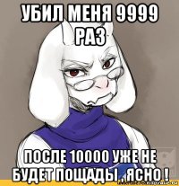 убил меня 9999 раз после 10000 уже не будет пощады , ясно !