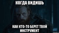 когда видишь как кто-то берет твой инструмент