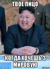 твое лицо когда хочешь 3 мировую