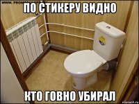 по стикеру видно кто говно убирал