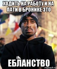 ходить на работу и на пати в бронике это ебланство