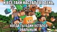 и всё таки настал тот день, когда ты один остался овальным.