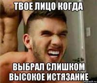 твое лицо когда выбрал слишком высокое истязание