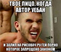 твое лицо, когда автор уебан и залил на рисовач ру гей порно которое запрещено законом