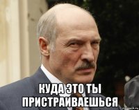  куда это ты пристраиваешься