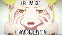 ты каким органом думал
