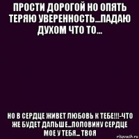 прости дорогой но опять теряю уверенность...падаю духом что то... но в сердце живет любовь к тебе!!!-что же будет дальше...половину сердце мое у тебя... твоя