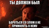 ты должен был бороться со злом а не примкнуть к нему