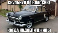 скульнул по классике когда надоели джипы