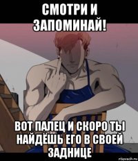 смотри и запоминай! вот палец и скоро ты найдёшь его в своей заднице