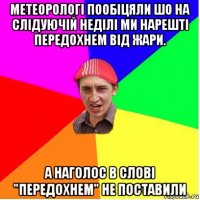 метеорологі пообіцяли шо на слідуючій неділі ми нарешті передохнем від жари. а наголос в слові "передохнем" не поставили