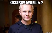 козявку будешь ? 