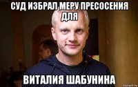 суд избрал меру пресосения для виталия шабунина