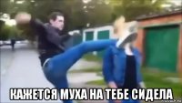  кажется муха на тебе сидела