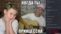 когда ты принцесска