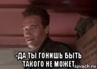  -да ты гонишь быть такого не может