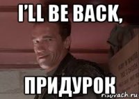 i’ll be back, придурок