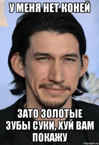 у меня нет коней зато золотые зубы суки, хуй вам покажу