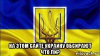  на этом сайте украину обсирают что ли?