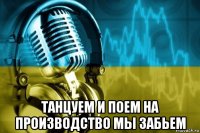  танцуем и поем на производство мы забьем