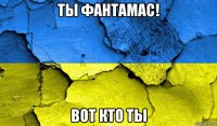ты фантамас! вот кто ты