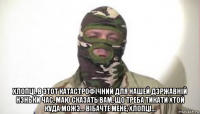  хлопцi, в этот катастрофiчний для нашей дэржавнiй нэньки час, маю сказать вам, що треба тикати хтой куда можэ... вiбачте мене, хлопцi...