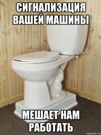 сигнализация вашей машины мешает нам работать