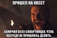 пришел на квест замочил всех сопартийцев, чтоб награду не пришлось делить