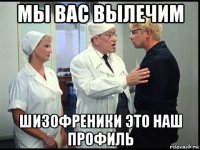 мы вас вылечим шизофреники это наш профиль