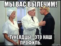 мы вас вылечим! тунеядцы - это наш профиль.
