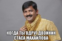  когда ты вдруг двойник стаса махайлова