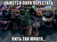 кажется пора перестать пить так много...