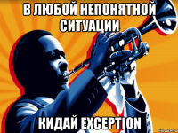 в любой непонятной ситуации кидай exception