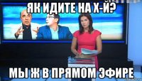 як идите на х-й? мы ж в прямом эфире
