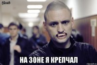  на зоне я крепчал