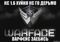 кс 1.6 хуйня кс го дерьмо варфейс заебись