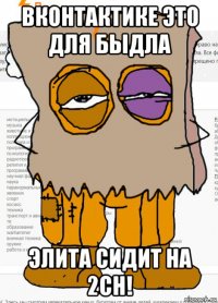 вконтактике это для быдла элита сидит на 2ch!